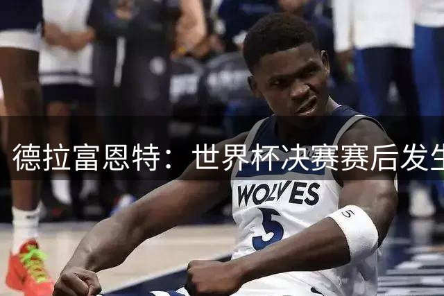 德拉富恩特：世界杯决赛赛后发生的混乱不可接受